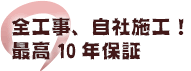 全工事、自社施工！最高10年保証